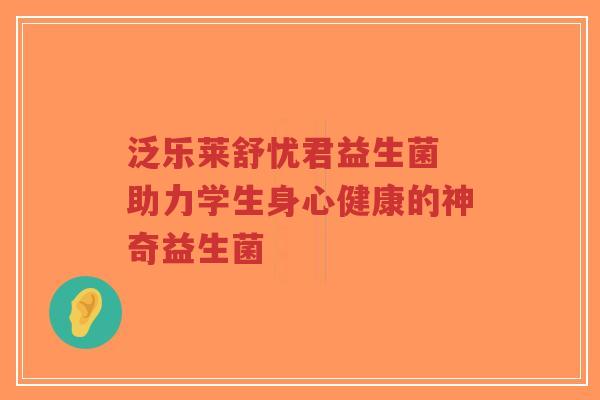 泛乐莱舒忧君益生菌 助力学生身心健康的神奇益生菌-第1张图片-超越