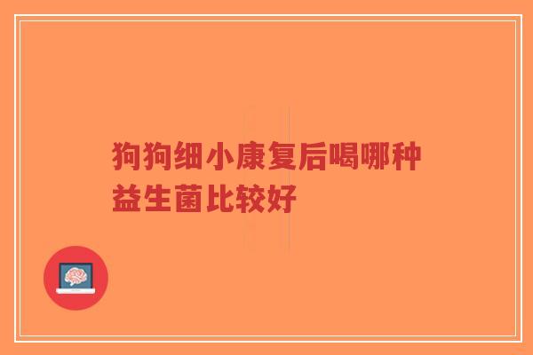 狗狗细小康复后喝哪种益生菌比较好-第1张图片-超越