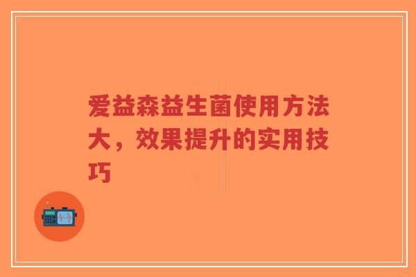 爱益森益生菌使用方法大，效果提升的实用技巧-第1张图片-超越