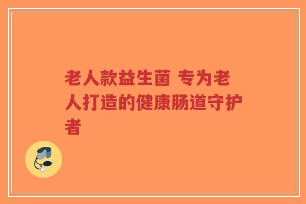 老人款益生菌 专为老人打造的健康肠道守护者-第1张图片-超越