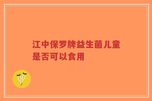 江中保罗牌益生菌儿童是否可以食用-第1张图片-超越