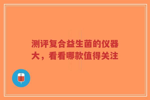 测评复合益生菌的仪器大，看看哪款值得关注-第1张图片-超越