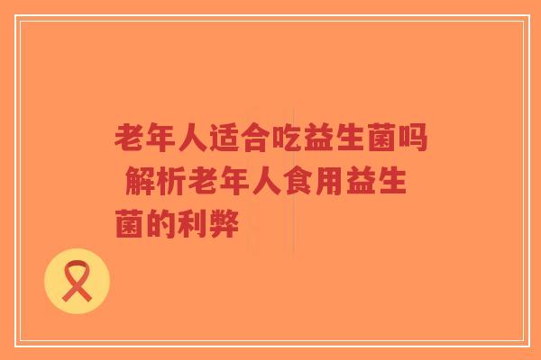 老年人适合吃益生菌吗 解析老年人食用益生菌的利弊-第1张图片-超越