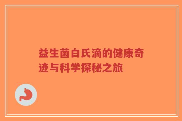 益生菌白氏滴的健康奇迹与科学探秘之旅-第1张图片-超越