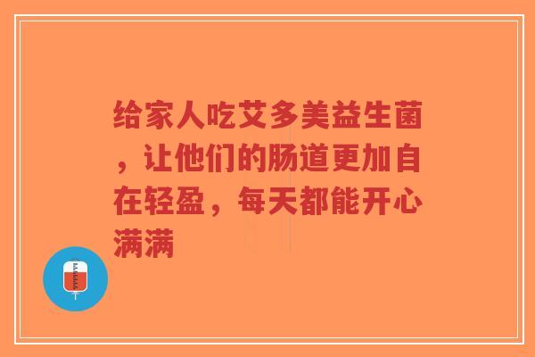 给家人吃艾多美益生菌，让他们的肠道更加自在轻盈，每天都能开心满满-第1张图片-超越