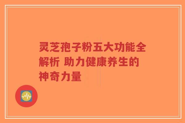 灵芝孢子粉五大功能全解析 助力健康养生的神奇力量-第1张图片-超越