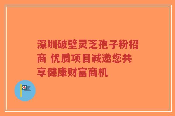 深圳破壁灵芝孢子粉招商 优质项目诚邀您共享健康财富商机-第1张图片-超越 深圳破壁灵芝孢子粉招商 优质项目诚邀您共享健康财富商机-第1张图片-超越