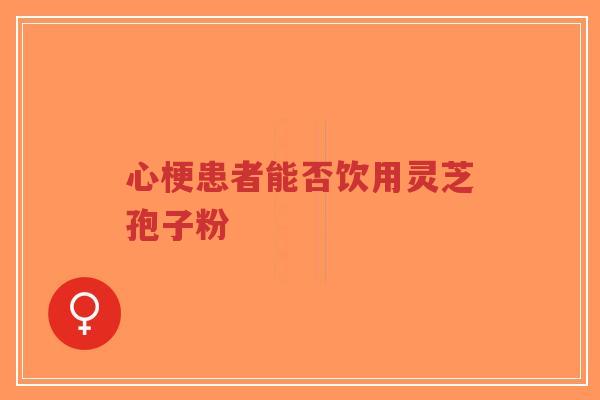心梗患者能否饮用灵芝孢子粉-第1张图片-超越