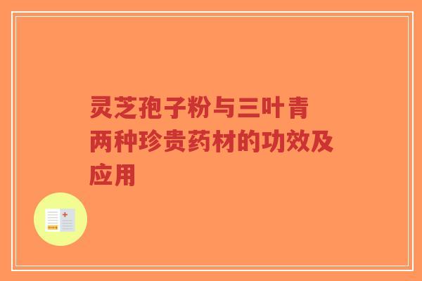 灵芝孢子粉与三叶青 两种珍贵药材的功效及应用-第1张图片-超越