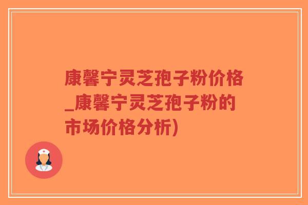 康馨宁灵芝孢子粉价格_康馨宁灵芝孢子粉的市场价格分析)-第1张图片-超越