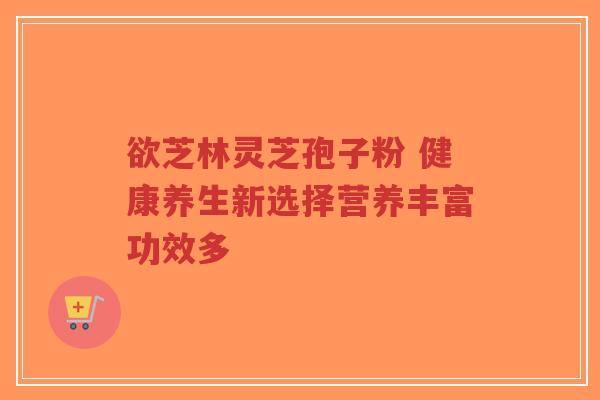 欲芝林灵芝孢子粉 健康养生新选择营养丰富功效多-第1张图片-超越