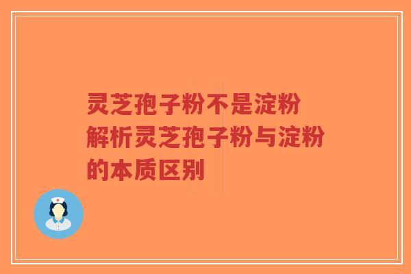 灵芝孢子粉不是淀粉 解析灵芝孢子粉与淀粉的本质区别-第1张图片-超越