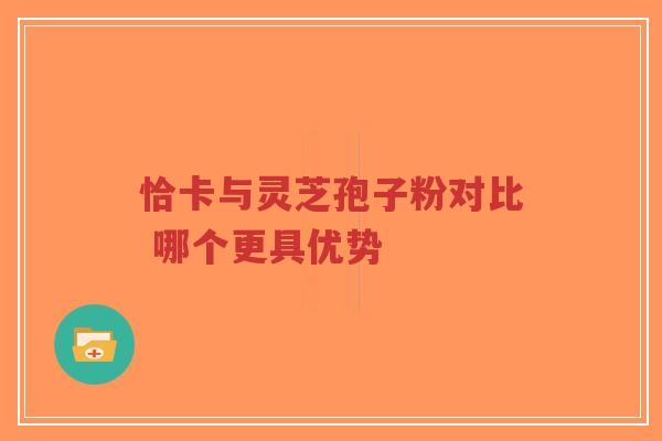 恰卡与灵芝孢子粉对比 哪个更具优势-第1张图片-超越