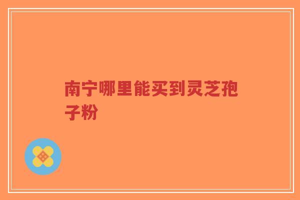 南宁哪里能买到灵芝孢子粉-第1张图片-超越