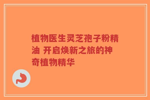 植物医生灵芝孢子粉精油 开启焕新之旅的神奇植物精华-第1张图片-超越