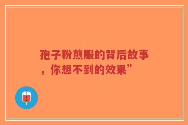 孢子粉煎服的背后故事,你想不到的效果”-第1张图片-超越 孢子粉煎服的背后故事,你想不到的效果”-第1张图片-超越
