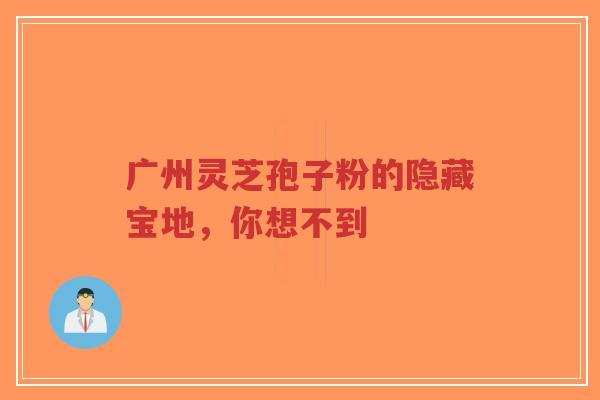 广州灵芝孢子粉的隐藏宝地,你想不到-第1张图片-超越 广州灵芝孢子粉的隐藏宝地,你想不到-第1张图片-超越