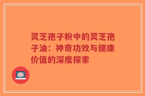 灵芝孢子粉中的灵芝孢子油：神奇功效与健康价值的深度探索-第1张图片-超越