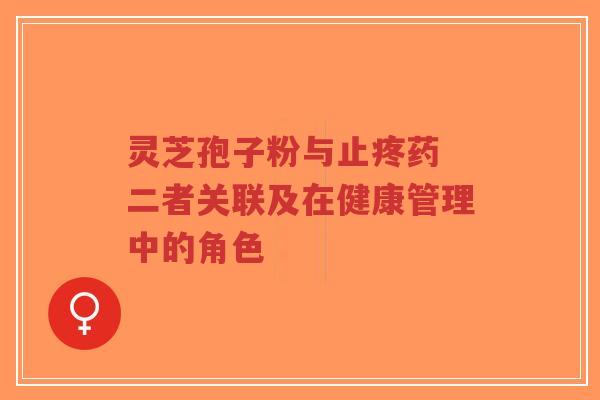 灵芝孢子粉与止疼药 二者关联及在健康管理中的角色-第1张图片-超越
