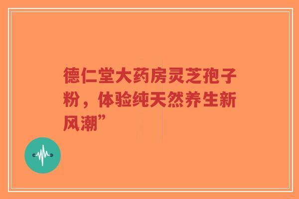 德仁堂大药房灵芝孢子粉，体验纯天然养生新风潮”-第1张图片-超越