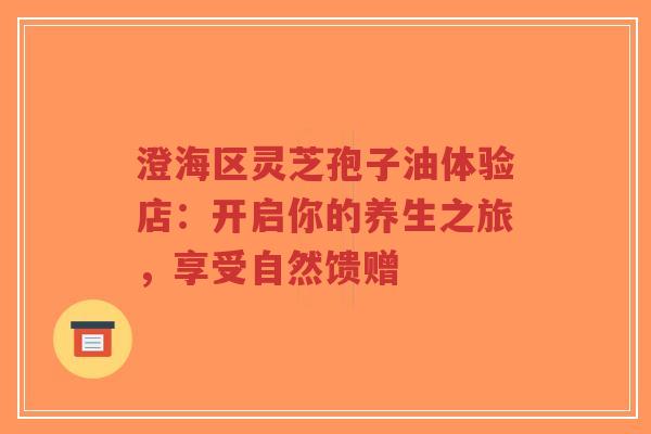 澄海区灵芝孢子油体验店：开启你的养生之旅，享受自然馈赠-第1张图片-超越