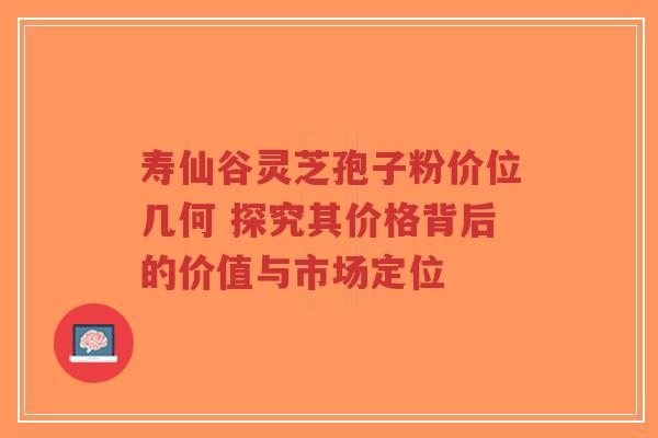 寿仙谷灵芝孢子粉价位几何 探究其价格背后的价值与市场定位-第1张图片-超越