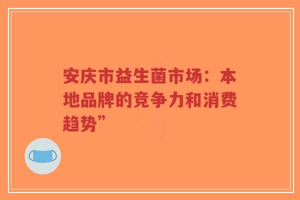 安庆市益生菌市场：本地品牌的竞争力和消费趋势”-第1张图片-超越