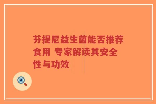 芬提尼益生菌能否推荐食用 专家解读其安全性与功效-第1张图片-超越