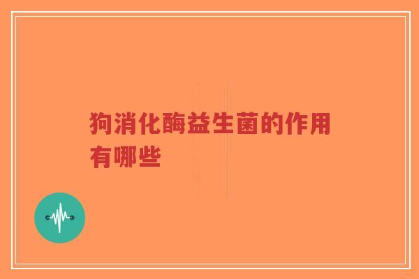 狗消化酶益生菌的作用有哪些-第1张图片-超越