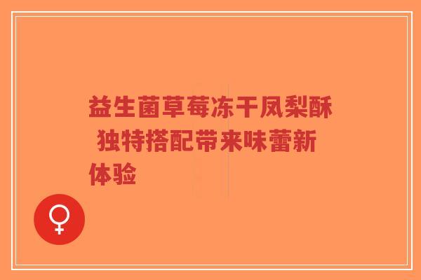 益生菌草莓冻干凤梨酥 独特搭配带来味蕾新体验-第1张图片-超越