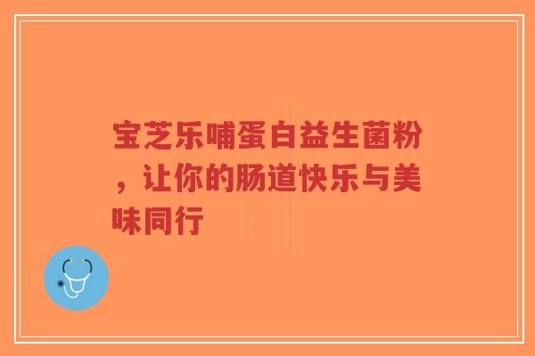 宝芝乐哺蛋白益生菌粉，让你的肠道快乐与美味同行-第1张图片-超越