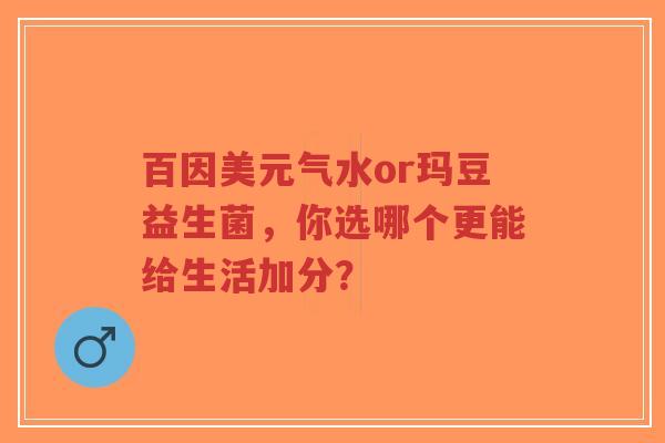 百因美元气水or玛豆益生菌，你选哪个更能给生活加分？-第1张图片-超越