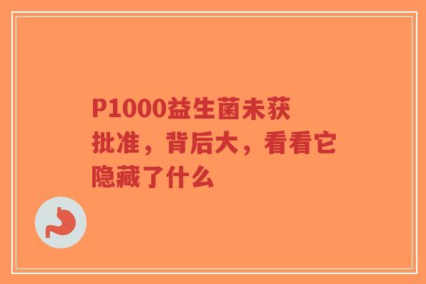 P1000益生菌未获批准，背后大，看看它隐藏了什么-第1张图片-超越