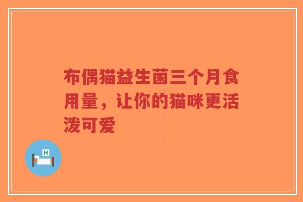 布偶猫益生菌三个月食用量，让你的猫咪更活泼可爱-第1张图片-超越