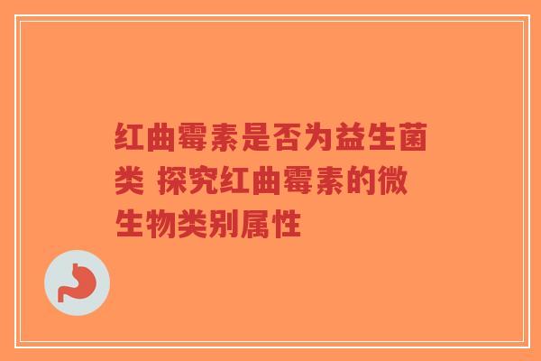 红曲霉素是否为益生菌类 探究红曲霉素的微生物类别属性-第1张图片-超越