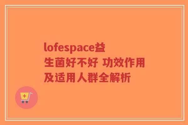lofespace益生菌好不好 功效作用及适用人群全解析-第1张图片-超越