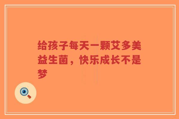 给孩子每天一颗艾多美益生菌,快乐成长不是梦-第1张图片-超越 给孩子每天一颗艾多美益生菌,快乐成长不是梦-第1张图片-超越