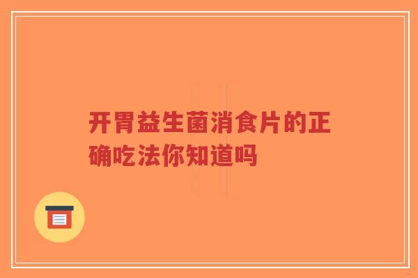 开胃益生菌消食片的正确吃法你知道吗-第1张图片-超越