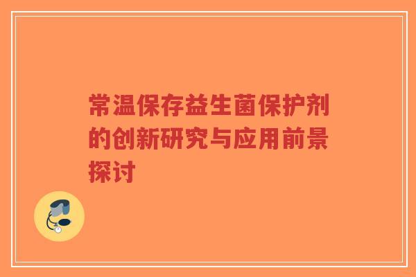 常温保存益生菌保护剂的创新研究与应用前景探讨-第1张图片-超越 常温保存益生菌保护剂的创新研究与应用前景探讨-第1张图片-超越