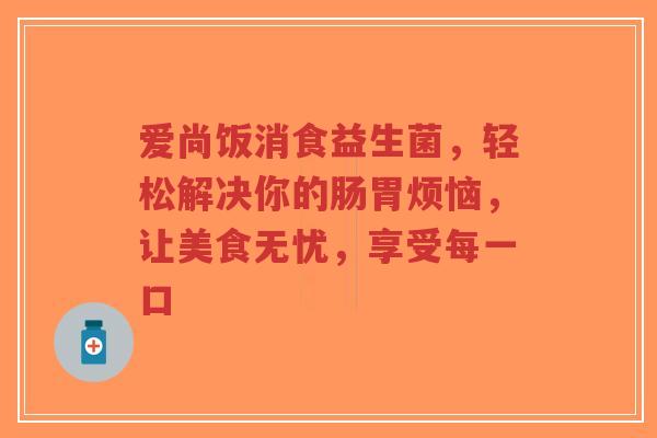 爱尚饭消食益生菌，轻松解决你的肠胃烦恼，让美食无忧，享受每一口-第1张图片-超越