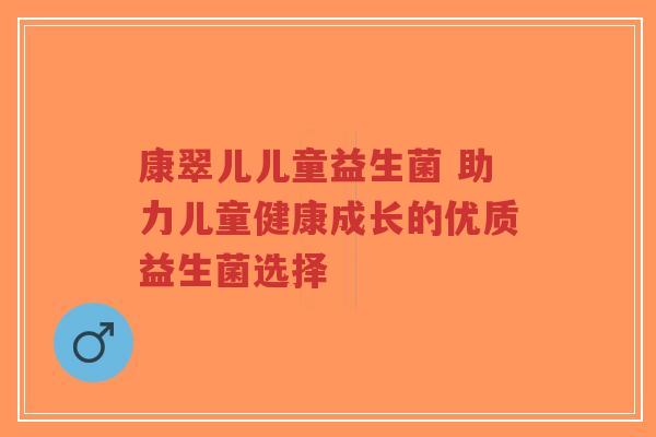 康翠儿儿童益生菌 助力儿童健康成长的优质益生菌选择-第1张图片-超越