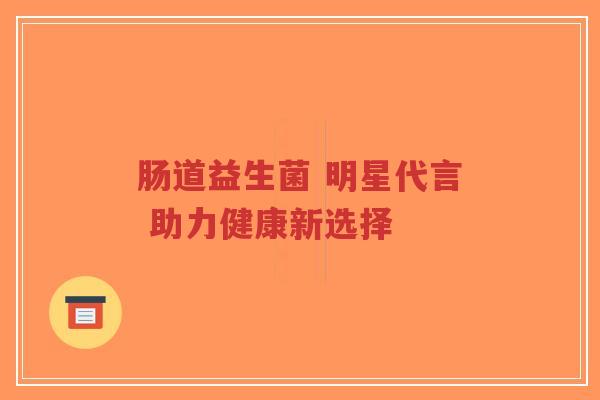 肠道益生菌 明星代言 助力健康新选择-第1张图片-超越