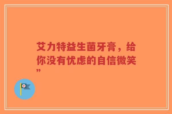 艾力特益生菌牙膏,给你没有忧虑的自信微笑”-第1张图片-超越 艾力特益生菌牙膏,给你没有忧虑的自信微笑”-第1张图片-超越