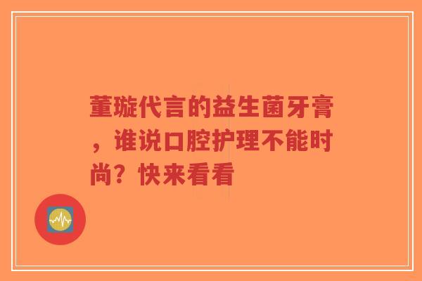 董璇代言的益生菌牙膏,谁说口腔护理不能时尚?快来看看-第1张图片-超越 董璇代言的益生菌牙膏,谁说口腔护理不能时尚?快来看看-第1张图片-超越