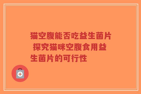 猫空腹能否吃益生菌片 探究猫咪空腹食用益生菌片的可行性-第1张图片-超越