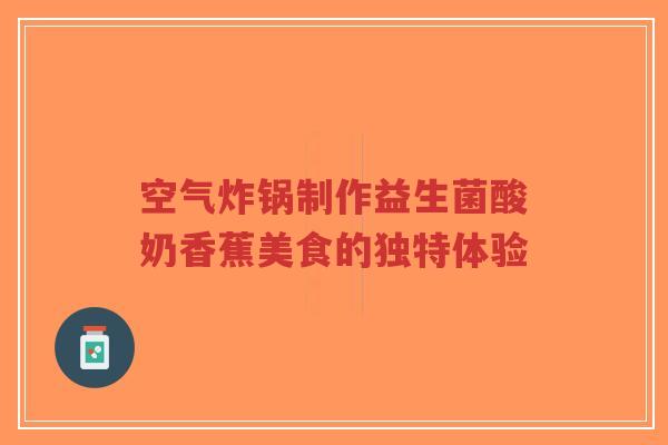 空气炸锅制作益生菌酸奶香蕉美食的独特体验-第1张图片-超越 空气炸锅制作益生菌酸奶香蕉美食的独特体验-第1张图片-超越