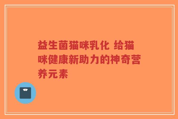 益生菌猫咪乳化 给猫咪健康新助力的神奇营养元素-第1张图片-超越