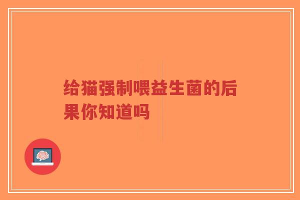 给猫强制喂益生菌的后果你知道吗-第1张图片-超越