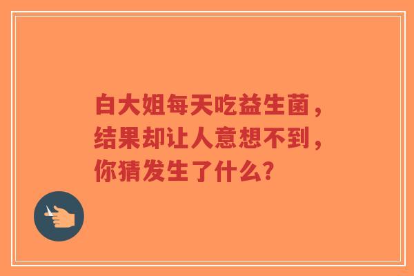 白大姐每天吃益生菌，结果却让人意想不到，你猜发生了什么？-第1张图片-超越