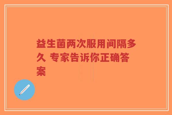 益生菌两次服用间隔多久 专家告诉你正确答案-第1张图片-超越